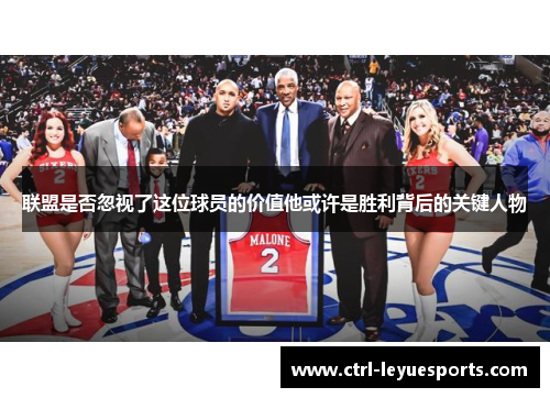联盟是否忽视了这位球员的价值他或许是胜利背后的关键人物
