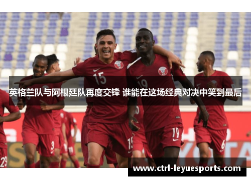 英格兰队与阿根廷队再度交锋 谁能在这场经典对决中笑到最后