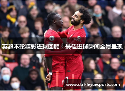 英超本轮精彩进球回顾：最佳进球瞬间全景呈现