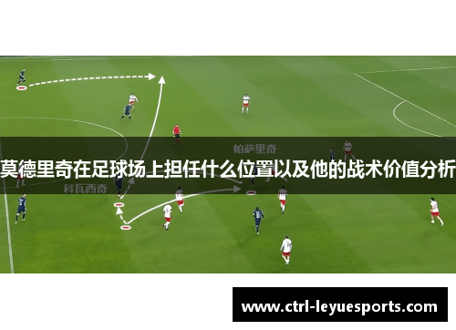 莫德里奇在足球场上担任什么位置以及他的战术价值分析 莫德里奇在足球场上担任什么位置以及他的战术价值分析