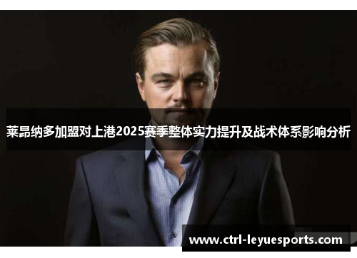 莱昂纳多加盟对上港2025赛季整体实力提升及战术体系影响分析