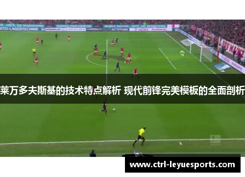 莱万多夫斯基的技术特点解析 现代前锋完美模板的全面剖析