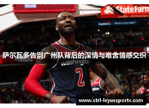 萨尔瓦多告别广州队背后的深情与难舍情感交织