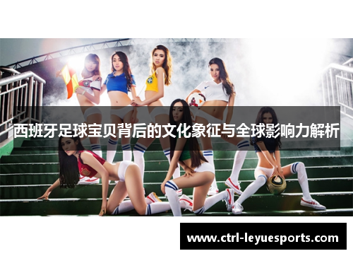 西班牙足球宝贝背后的文化象征与全球影响力解析