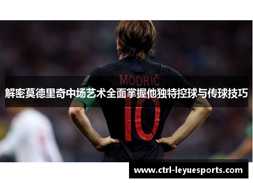 解密莫德里奇中场艺术全面掌握他独特控球与传球技巧
