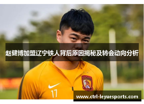 赵健博加盟辽宁铁人背后原因揭秘及转会动向分析 赵健博加盟辽宁铁人背后原因揭秘及转会动向分析