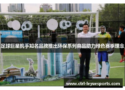 足球巨星携手知名品牌推出环保系列商品助力绿色赛季理念 足球巨星携手知名品牌推出环保系列商品助力绿色赛季理念