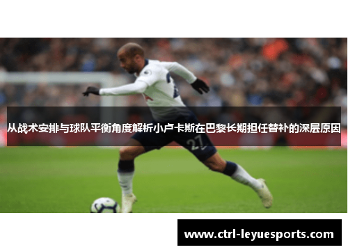 从战术安排与球队平衡角度解析小卢卡斯在巴黎长期担任替补的深层原因