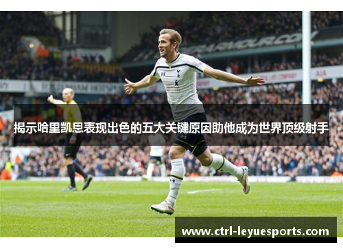 揭示哈里凯恩表现出色的五大关键原因助他成为世界顶级射手