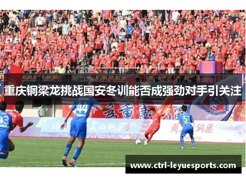 重庆铜梁龙挑战国安冬训能否成强劲对手引关注