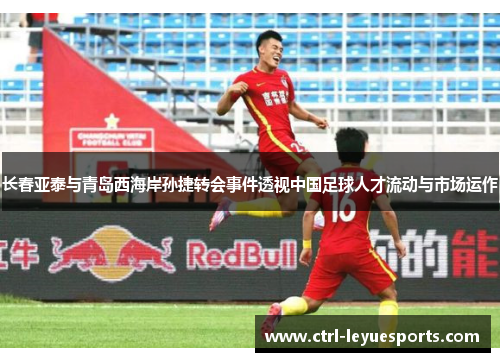长春亚泰与青岛西海岸孙捷转会事件透视中国足球人才流动与市场运作