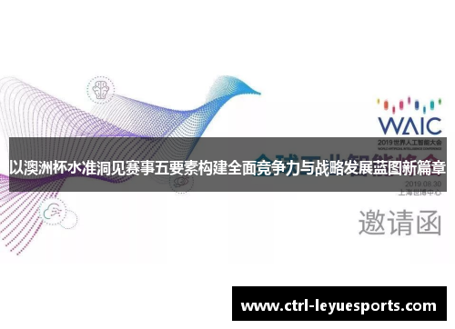 以澳洲杯水准洞见赛事五要素构建全面竞争力与战略发展蓝图新篇章 以澳洲杯水准洞见赛事五要素构建全面竞争力与战略发展蓝图新篇章