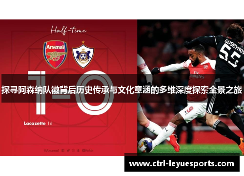 探寻阿森纳队徽背后历史传承与文化意涵的多维深度探索全景之旅 探寻阿森纳队徽背后历史传承与文化意涵的多维深度探索全景之旅