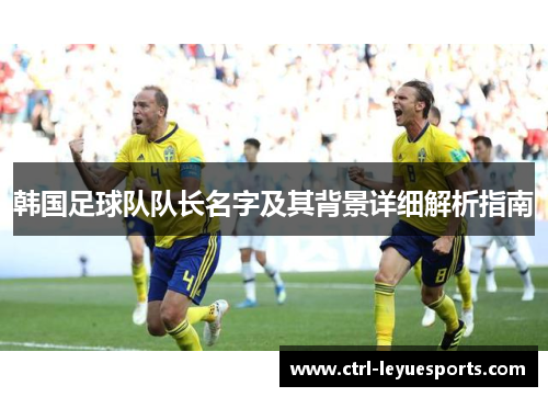 韩国足球队队长名字及其背景详细解析指南