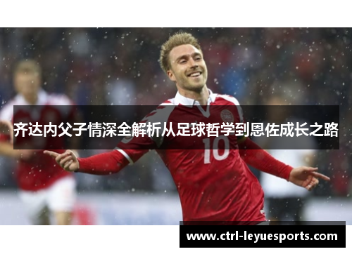 齐达内父子情深全解析从足球哲学到恩佐成长之路
