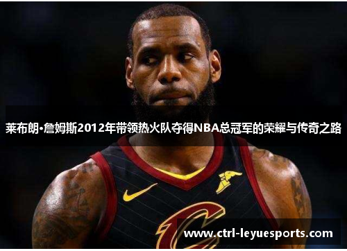 莱布朗·詹姆斯2012年带领热火队夺得NBA总冠军的荣耀与传奇之路