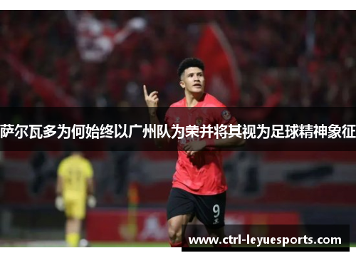 萨尔瓦多为何始终以广州队为荣并将其视为足球精神象征