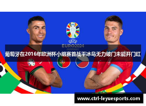 葡萄牙在2016年欧洲杯小组赛首战平冰岛无力破门未能开门红