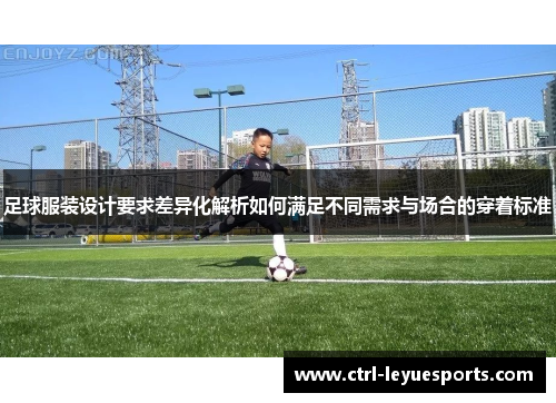 足球服装设计要求差异化解析如何满足不同需求与场合的穿着标准