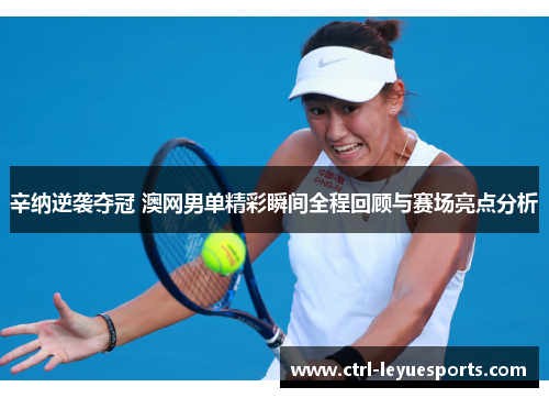 辛纳逆袭夺冠 澳网男单精彩瞬间全程回顾与赛场亮点分析 辛纳逆袭夺冠 澳网男单精彩瞬间全程回顾与赛场亮点分析