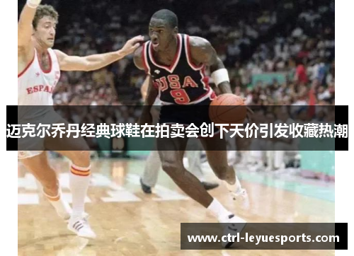 迈克尔乔丹经典球鞋在拍卖会创下天价引发收藏热潮