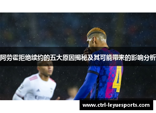 阿劳霍拒绝续约的五大原因揭秘及其可能带来的影响分析