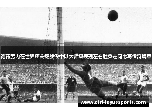 德布劳内在世界杯关键战役中以大师级表现左右胜负走向书写传奇篇章 德布劳内在世界杯关键战役中以大师级表现左右胜负走向书写传奇篇章