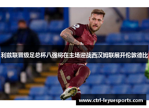 利兹联晋级足总杯八强将在主场迎战西汉姆联展开伦敦德比