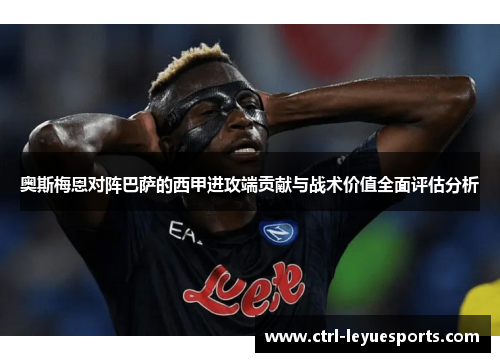 奥斯梅恩对阵巴萨的西甲进攻端贡献与战术价值全面评估分析 奥斯梅恩对阵巴萨的西甲进攻端贡献与战术价值全面评估分析