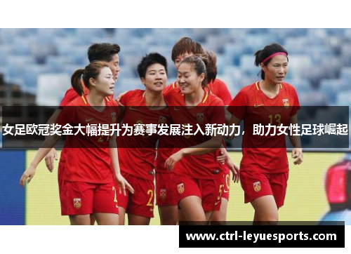 女足欧冠奖金大幅提升为赛事发展注入新动力，助力女性足球崛起