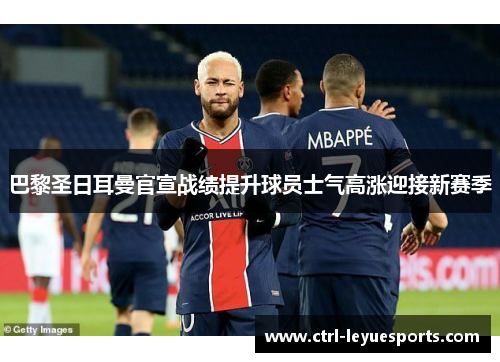 巴黎圣日耳曼官宣战绩提升球员士气高涨迎接新赛季 巴黎圣日耳曼官宣战绩提升球员士气高涨迎接新赛季