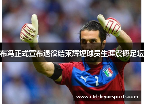 布冯正式宣布退役结束辉煌球员生涯震撼足坛 布冯正式宣布退役结束辉煌球员生涯震撼足坛