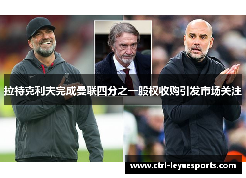 拉特克利夫完成曼联四分之一股权收购引发市场关注 拉特克利夫完成曼联四分之一股权收购引发市场关注
