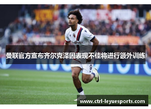 曼联官方宣布齐尔克泽因表现不佳将进行额外训练 曼联官方宣布齐尔克泽因表现不佳将进行额外训练