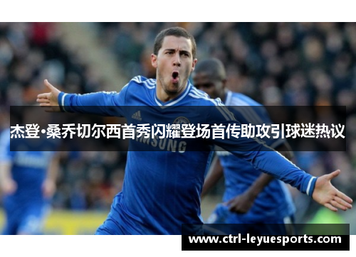 杰登·桑乔切尔西首秀闪耀登场首传助攻引球迷热议 杰登·桑乔切尔西首秀闪耀登场首传助攻引球迷热议