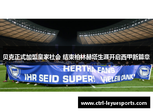 贝克正式加盟皇家社会 结束柏林赫塔生涯开启西甲新篇章