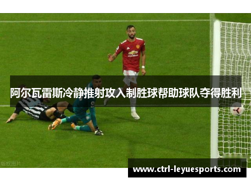 阿尔瓦雷斯冷静推射攻入制胜球帮助球队夺得胜利