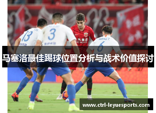 马塞洛最佳踢球位置分析与战术价值探讨