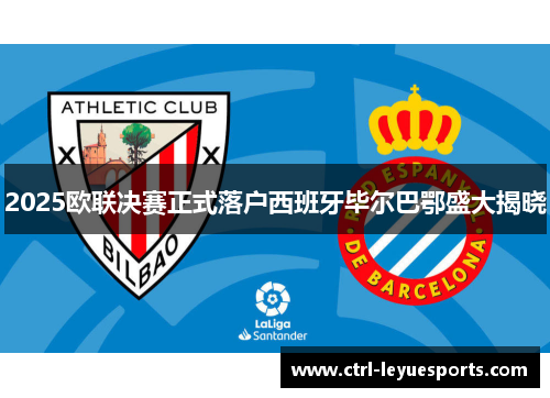 2025欧联决赛正式落户西班牙毕尔巴鄂盛大揭晓