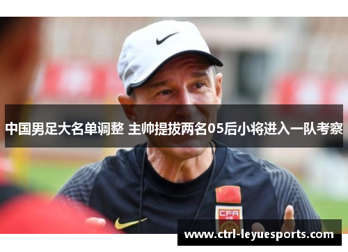 中国男足大名单调整 主帅提拔两名05后小将进入一队考察