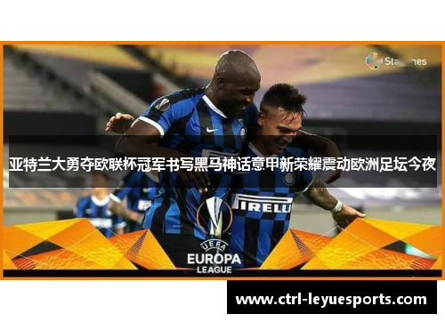亚特兰大勇夺欧联杯冠军书写黑马神话意甲新荣耀震动欧洲足坛今夜