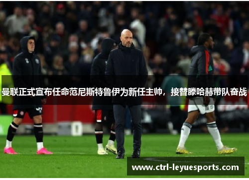 曼联正式宣布任命范尼斯特鲁伊为新任主帅，接替滕哈赫带队奋战