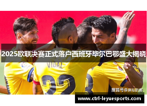 2025欧联决赛正式落户西班牙毕尔巴鄂盛大揭晓